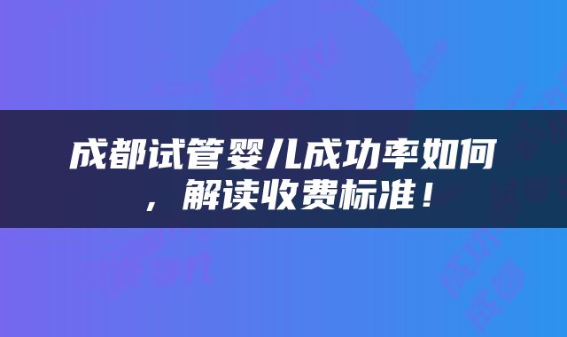 成都试管婴儿成功率如何，解读收费标准！