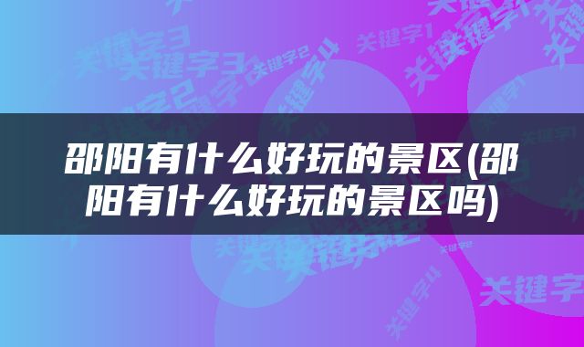 邵阳有什么好玩的景区(邵阳有什么好玩的景区吗)