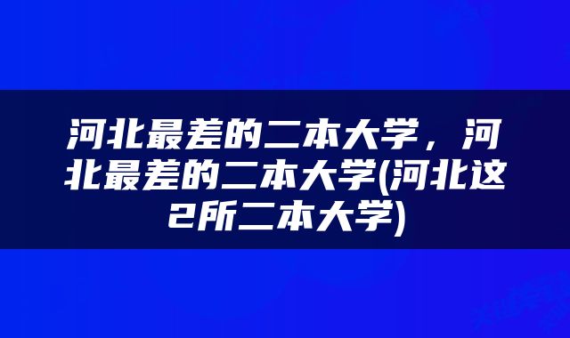 河北最差的二本大学，河北最差的二本大学(河北这2所二本大学)