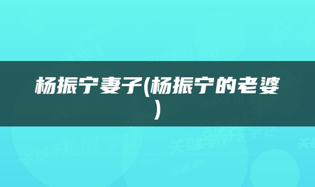 杨振宁妻子(杨振宁的老婆)