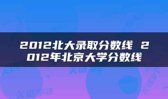 2012北大录取分数线 2012年北京大学分数线