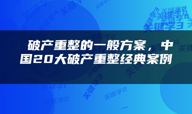  破产重整的一般方案，中国20大破产重整经典案例 