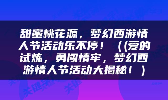 甜蜜桃花源，梦幻西游情人节活动乐不停！（(爱的试炼，勇闯情牢，梦幻西游情人节活动大揭秘！）