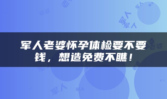 军人老婆怀孕体检要不要钱，想造免费不瞧！