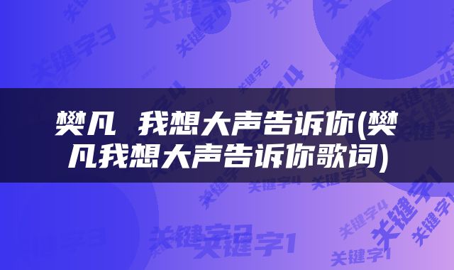樊凡 我想大声告诉你(樊凡我想大声告诉你歌词)