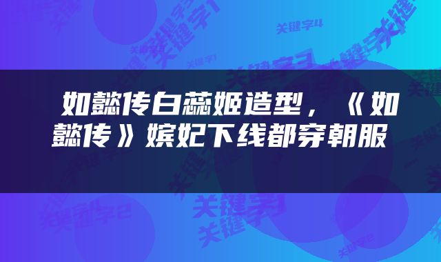  如懿传白蕊姬造型，《如懿传》嫔妃下线都穿朝服 