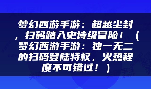 梦幻西游手游：超越尘封，扫码踏入史诗级冒险！（梦幻西游手游：独一无二的扫码登陆特权，火热程度不可错过！）