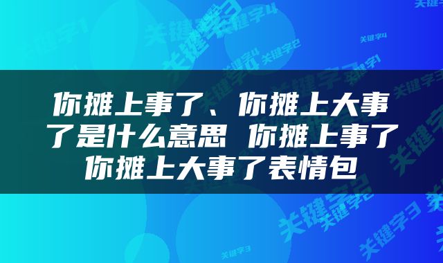 你摊上事了、你摊上大事了是什么意思 你摊上事了你摊上大事了表情包