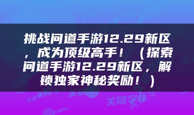 挑战问道手游12.29新区，成为顶级高手！（探索问道手游12.29新区，解锁独家神秘奖励！）
