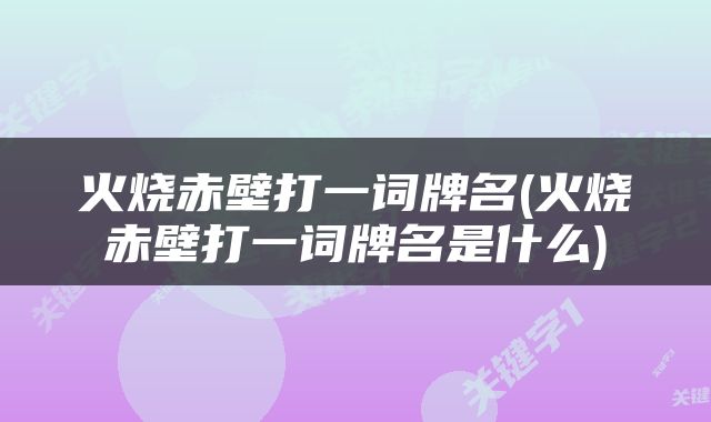 火烧赤壁打一词牌名(火烧赤壁打一词牌名是什么)