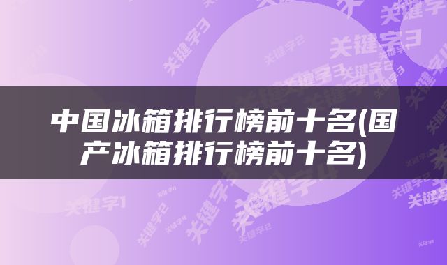 中国冰箱排行榜前十名(国产冰箱排行榜前十名)