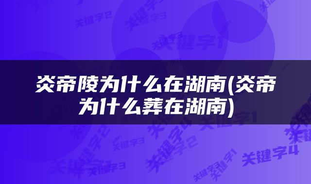 炎帝陵为什么在湖南(炎帝为什么葬在湖南)