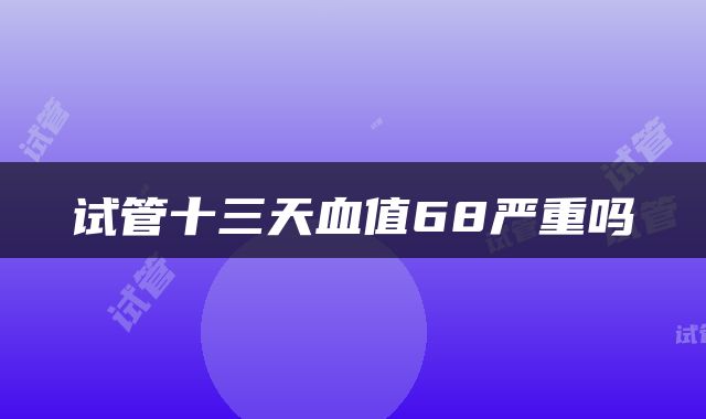 试管十三天血值68严重吗