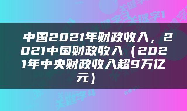 中国2021年财政收入,2021中国财政收入(2021年中央财政收入超9万亿元)