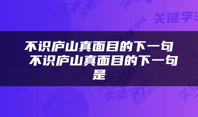 不识庐山真面目的下一句 不识庐山真面目的下一句是