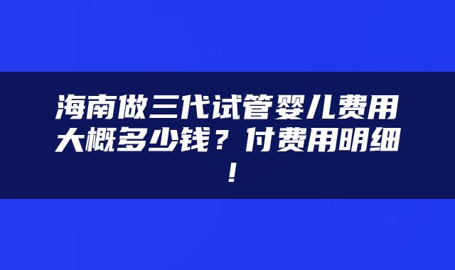 海南做三代试管婴儿费用大概多少钱？付费用明细！