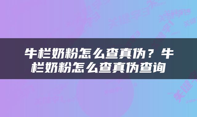 牛栏奶粉怎么查真伪？牛栏奶粉怎么查真伪查询