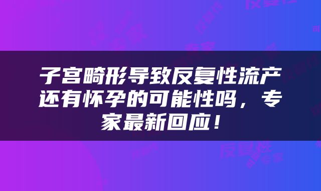 子宫畸形导致反复性流产还有怀孕的可能性吗，专家最新回应！