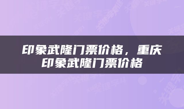 印象武隆门票价格，重庆印象武隆门票价格