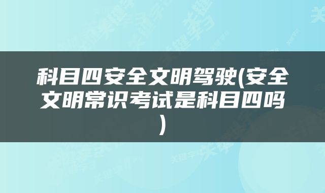 科目四安全文明驾驶(安全文明常识考试是科目四吗)