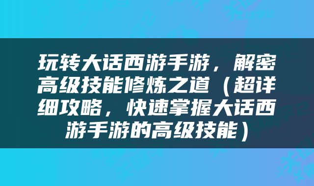 玩转大话西游手游，解密高级技能修炼之道（超详细攻略，快速掌握大话西游手游的高级技能）