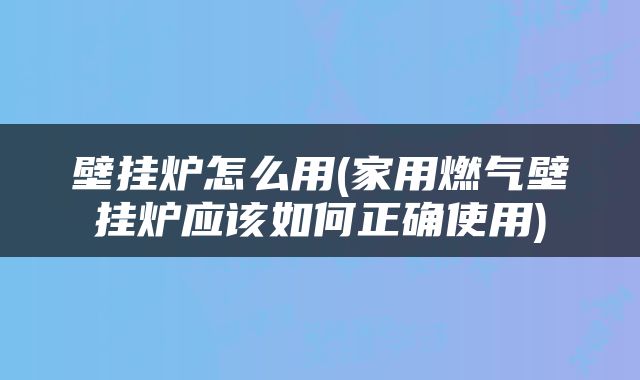 壁挂炉怎么用(家用燃气壁挂炉应该如何正确使用)