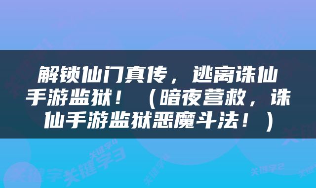 解锁仙门真传，逃离诛仙手游监狱！（暗夜营救，诛仙手游监狱恶魔斗法！）