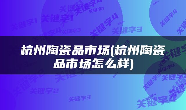 杭州陶瓷品市场(杭州陶瓷品市场怎么样)