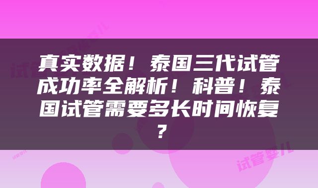 真实数据！泰国三代试管成功率全解析！科普！泰国试管需要多长时间恢复？