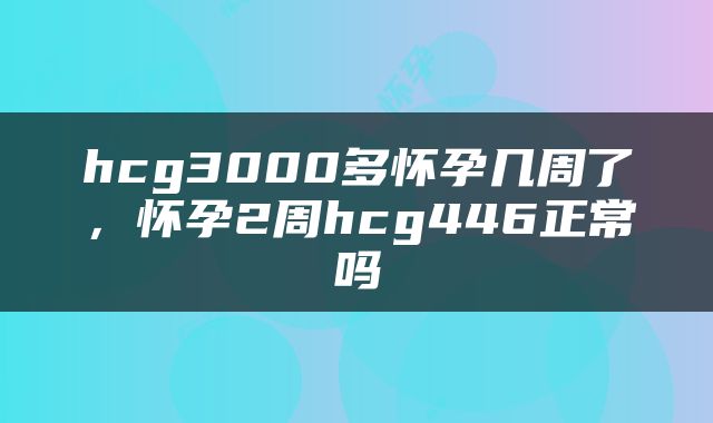 hcg3000多怀孕几周了，怀孕2周hcg446正常吗