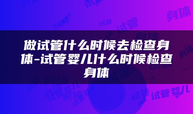 做试管什么时候去检查身体-试管婴儿什么时候检查身体