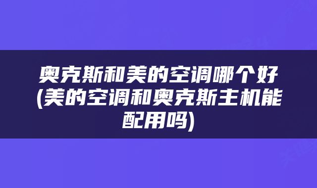 奥克斯和美的空调哪个好(美的空调和奥克斯主机能配用吗)