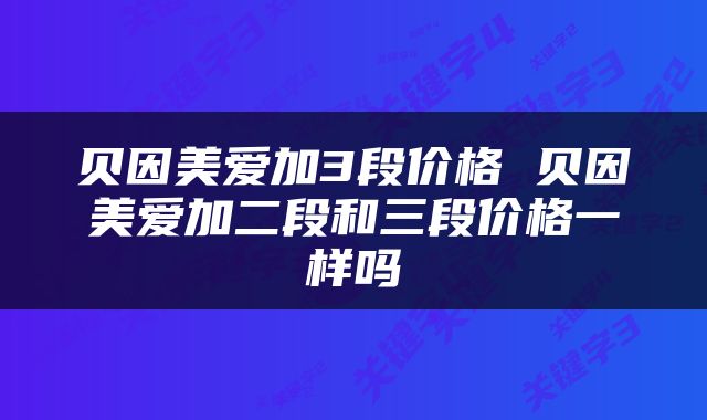 贝因美爱加3段价格 贝因美爱加二段和三段价格一样吗