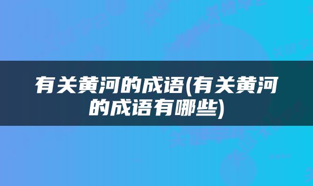 有关黄河的成语(有关黄河的成语有哪些)