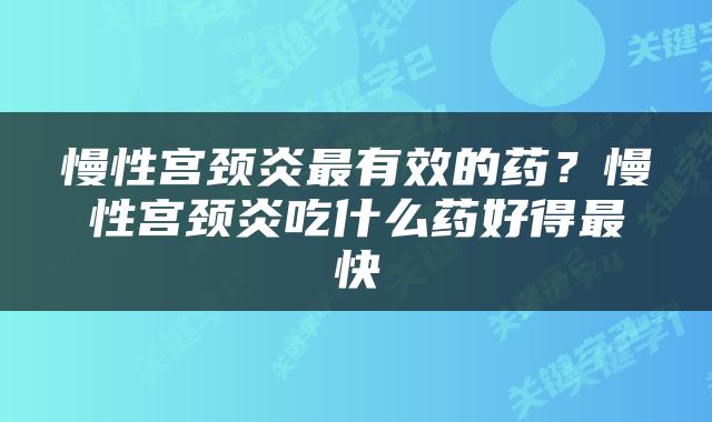 慢性宫颈炎最有效的药？慢性宫颈炎吃什么药好得最快