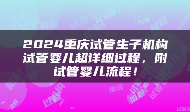 2024重庆试管生子机构试管婴儿超详细过程，附试管婴儿流程！