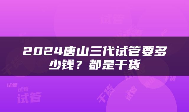 2024唐山三代试管要多少钱？都是干货