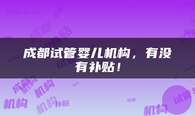 成都试管婴儿机构，有没有补贴！
