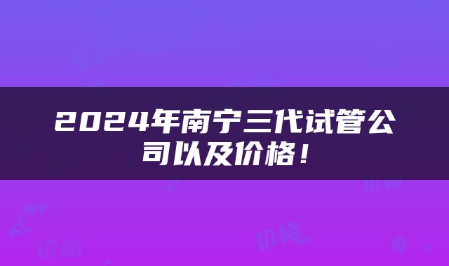 2024年南宁三代试管公司以及价格！