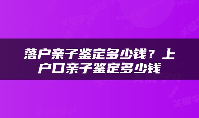 落户亲子鉴定多少钱？上户口亲子鉴定多少钱