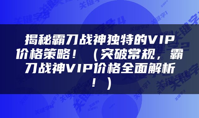 揭秘霸刀战神独特的VIP价格策略！（突破常规，霸刀战神VIP价格全面解析！）
