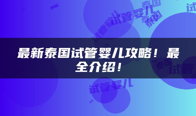 最新泰国试管婴儿攻略！最全介绍！