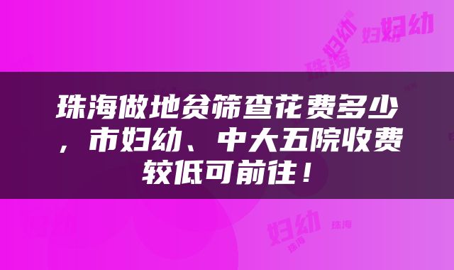 珠海做地贫筛查花费多少，市妇幼、中大五院收费较低可前往！