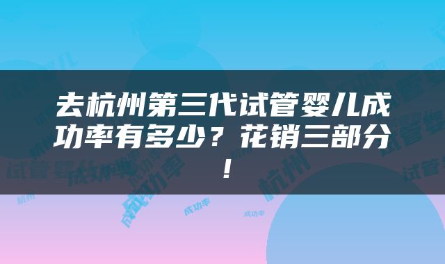 去杭州第三代试管婴儿成功率有多少？花销三部分！