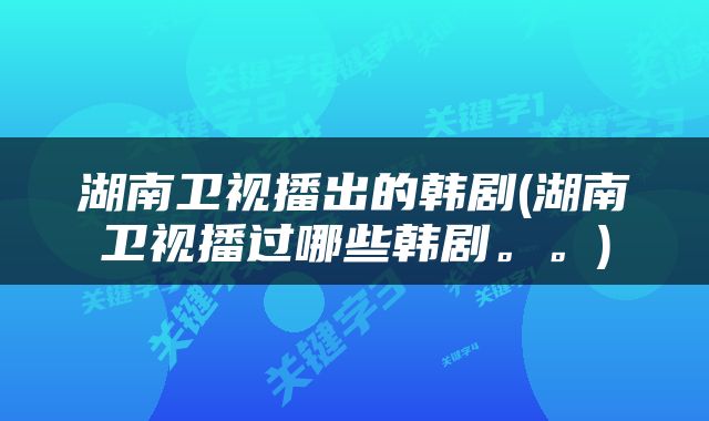 湖南卫视播出的韩剧(湖南卫视播过哪些韩剧。。)