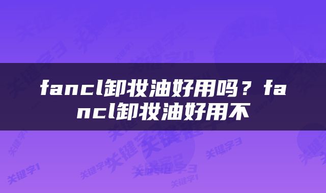 fancl卸妆油好用吗？fancl卸妆油好用不
