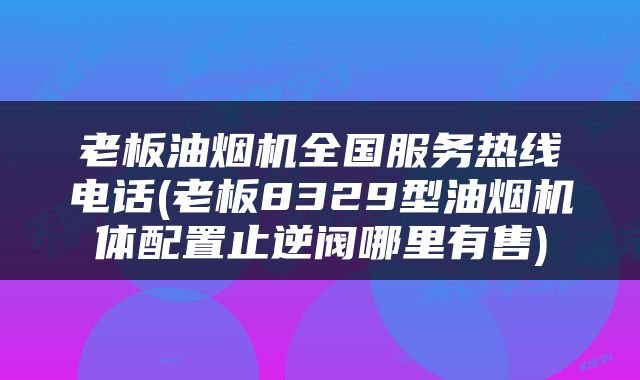 老板油烟机全国服务热线电话(老板8329型油烟机体配置止逆阀哪里有售)