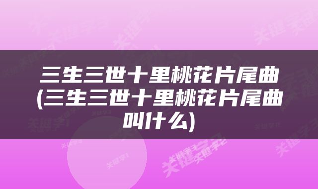 三生三世十里桃花片尾曲(三生三世十里桃花片尾曲叫什么)
