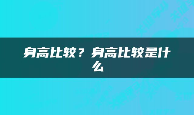 身高比较?身高比较是什么