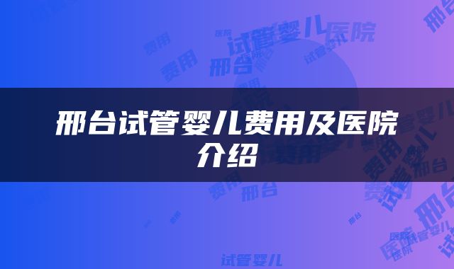 邢台试管婴儿费用及医院介绍